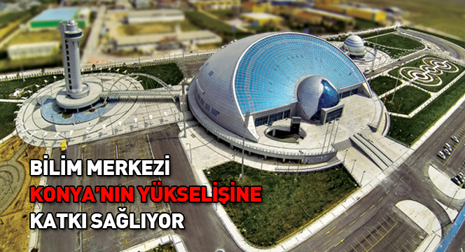 Bilim Merkezi Konya`nın Yükselişine Katkı Sağlıyor