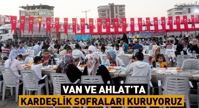 Van ve Ahlat`ta Kardeşlik Sofraları Kuruyoruz