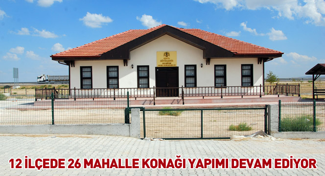 12 İlçede 26 Mahalle Konağı Yapımı Devam Ediyor