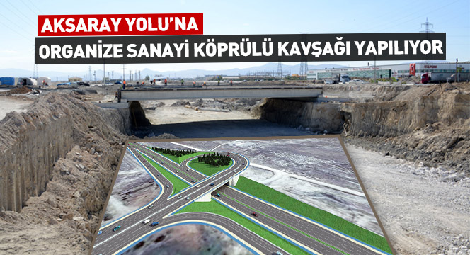 Aksaray Yolu`na Organize Sanayi Köprülü Kavşağı Yapılıyor