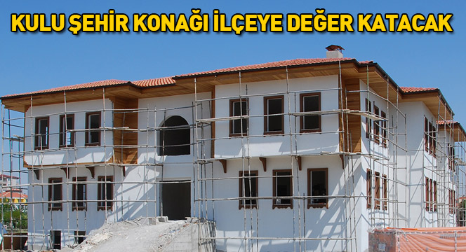 Kulu Şehir Konağı İlçeye Değer Katacak