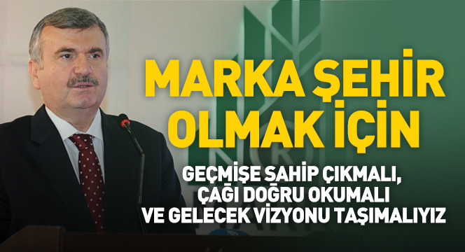 Marka Şehir Olmak İçin Geçmişe Sahip Çıkmalı, Çağı Doğru Okumalı ve Gelecek Vizyonu Taşımalıyız
