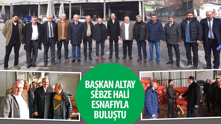 Başkan Altay Sebze Hali Esnafıyla Buluştu Başkan Altay Sebze Hali Esnafıyla Buluştu