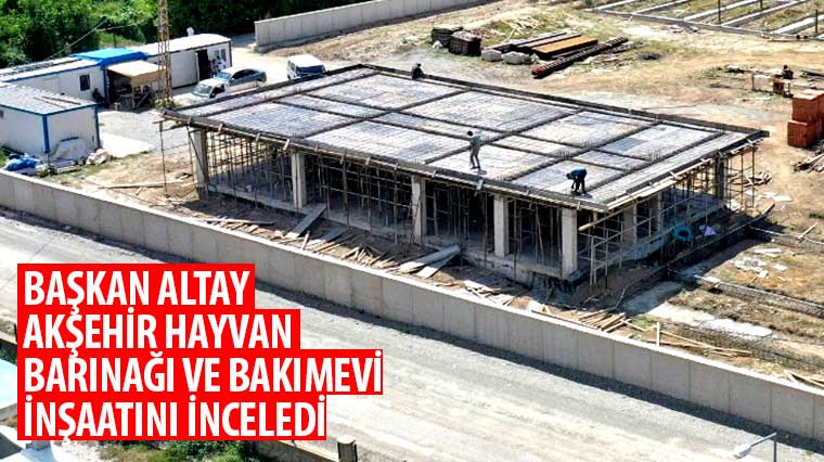 Başkan Altay Akşehir Hayvan Barınağı ve Bakımevi İnşaatını İnceledi